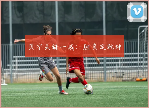 贝宁关键一战：胜负定乾坤
