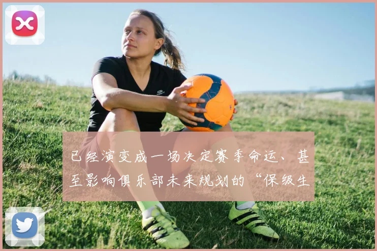 已经演变成一场决定赛季命运、甚至影响俱乐部未来规划的“保级生死战”