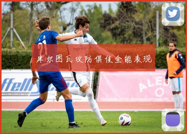 库尔图瓦攻防俱佳全能表现
