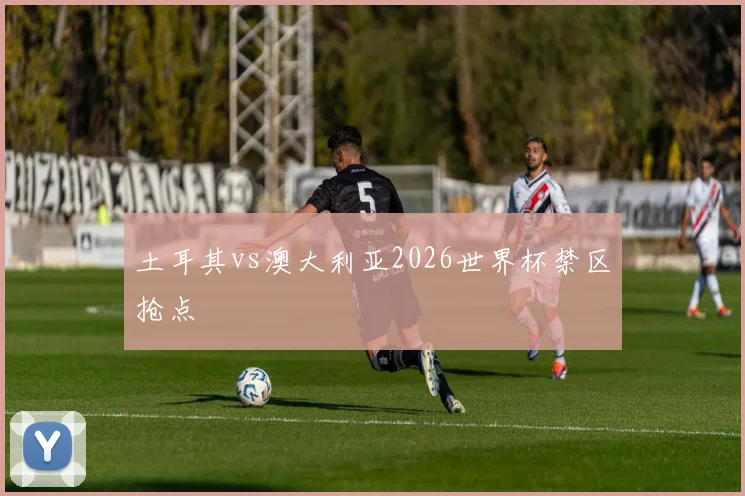 土耳其vs澳大利亚2026世界杯禁区抢点