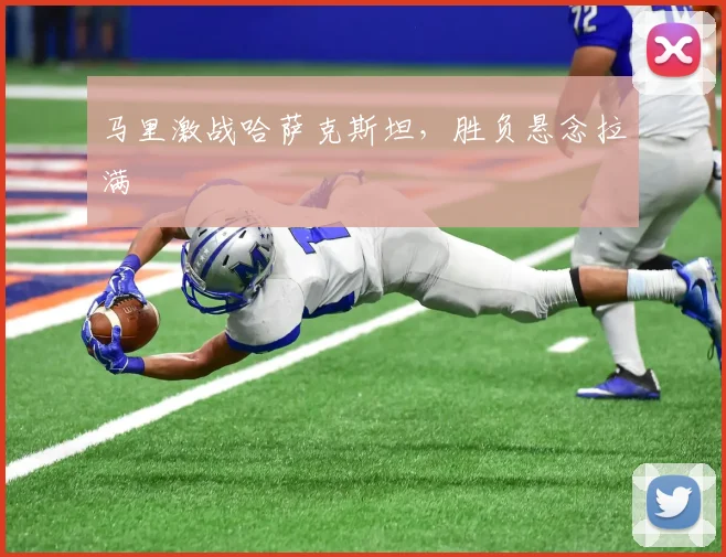马里激战哈萨克斯坦,胜负悬念拉满