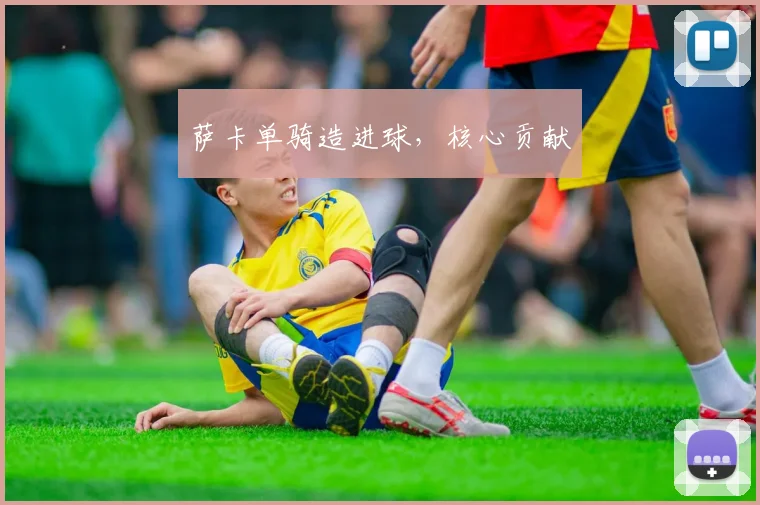 萨卡单骑造进球，核心贡献
