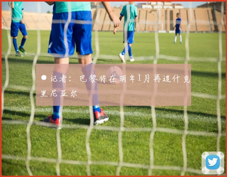 ●记者:巴黎将在明年1月再追什克里尼亚尔