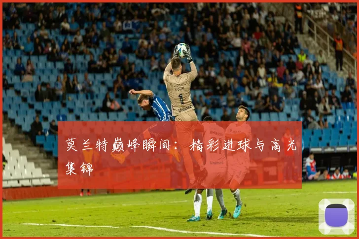 莫兰特巅峰瞬间：精彩进球与高光集锦