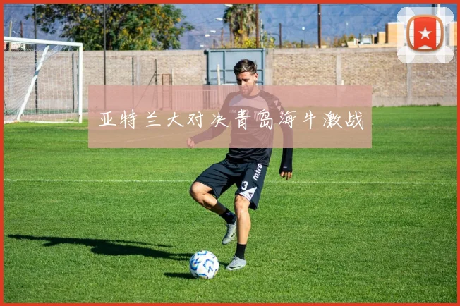 亚特兰大对决青岛海牛激战