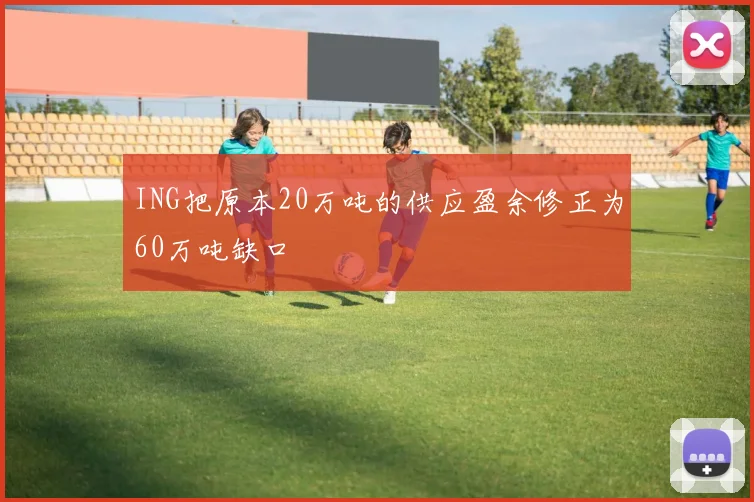 ING把原本20万吨的供应盈余修正为60万吨缺口