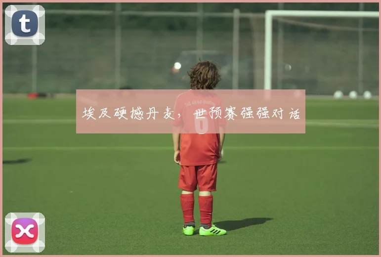 埃及硬撼丹麦，世预赛强强对话