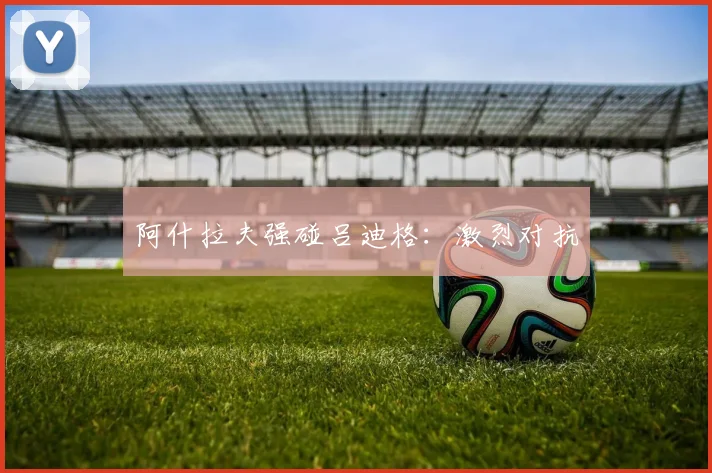 阿什拉夫强碰吕迪格:激烈对抗