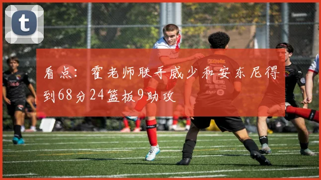 看点:霍老师联手威少和安东尼得到68分24篮板9助攻