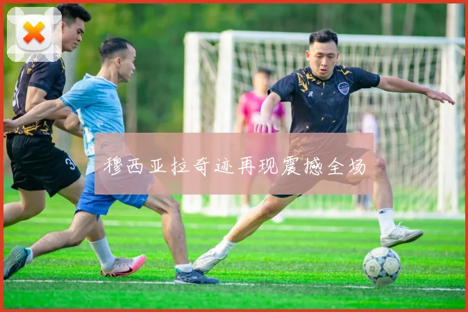 穆西亚拉奇迹再现震撼全场