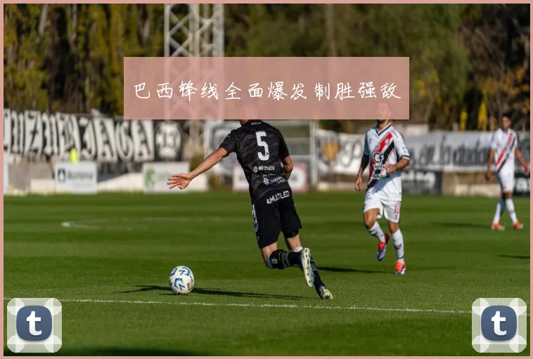 巴西锋线全面爆发制胜强敌
