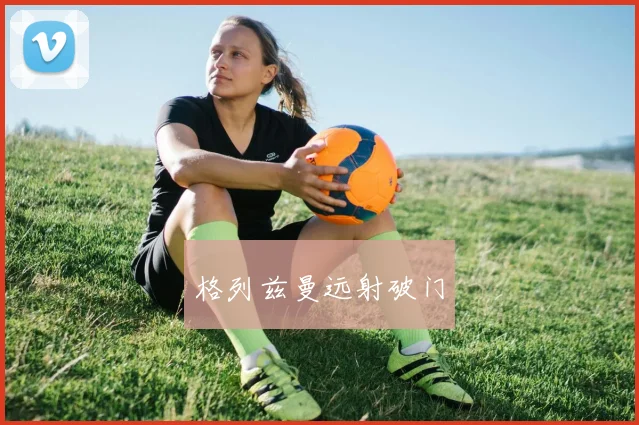 格列兹曼远射破门