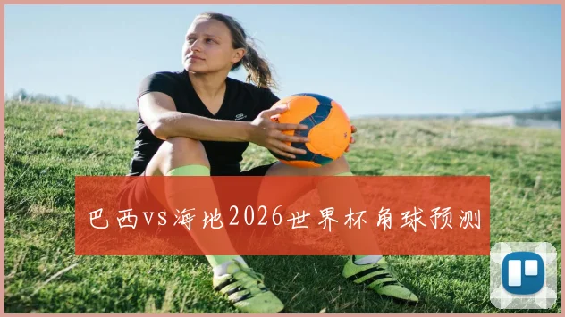 巴西vs海地2026世界杯角球预测