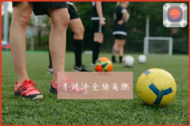 李诗沣全场高燃