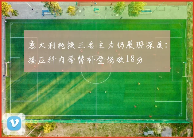 意大利轮换三名主力仍展现深度:接应科内蒂替补登场砍18分