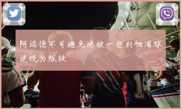 阿诺德不可避免地被一些利物浦球迷视为叛徒