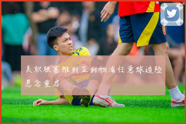 美职联塞维利亚利物浦任意球造险悬念重启