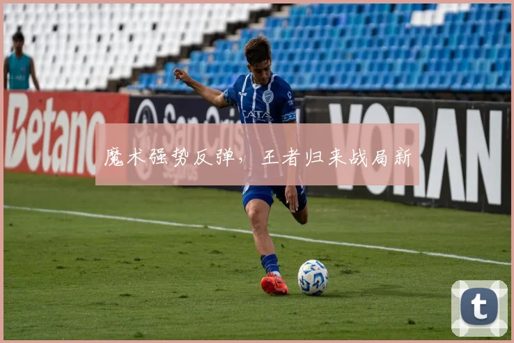 魔术强势反弹,王者归来战局新