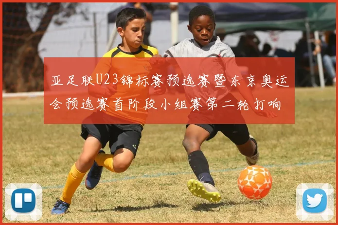 亚足联U23锦标赛预选赛暨东京奥运会预选赛首阶段小组赛第二轮打响