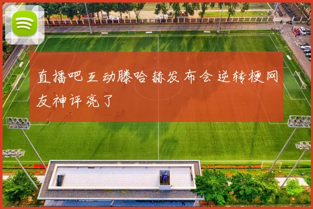 直播吧互动滕哈赫发布会逆转梗网友神评亮了