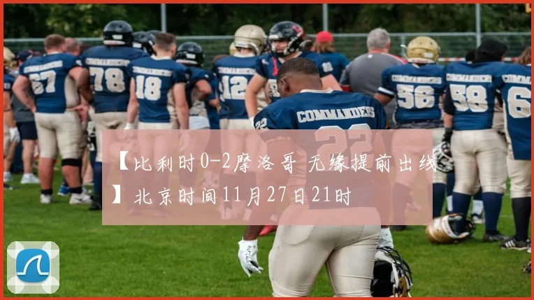 【比利时0-2摩洛哥 无缘提前出线】北京时间11月27日21时