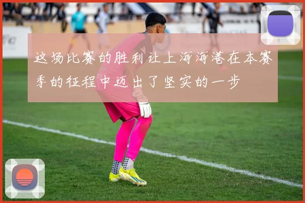 这场比赛的胜利让上海海港在本赛季的征程中迈出了坚实的一步