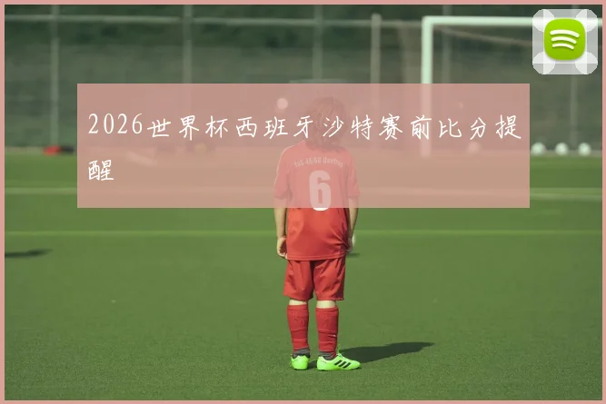 2026世界杯西班牙沙特赛前比分提醒