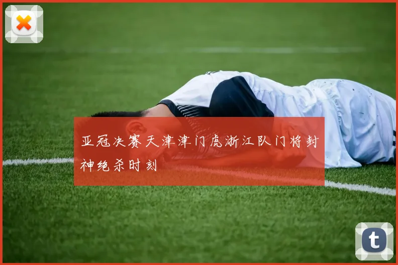 亚冠决赛天津津门虎浙江队门将封神绝杀时刻