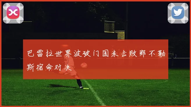 巴雷拉世界波破门国米击败那不勒斯宿命对决