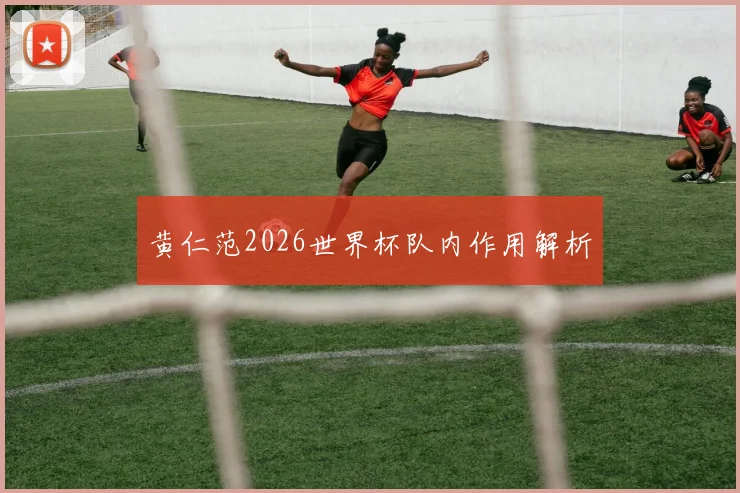 黄仁范2026世界杯队内作用解析