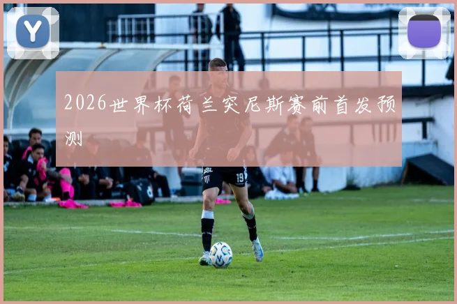 2026世界杯荷兰突尼斯赛前首发预测
