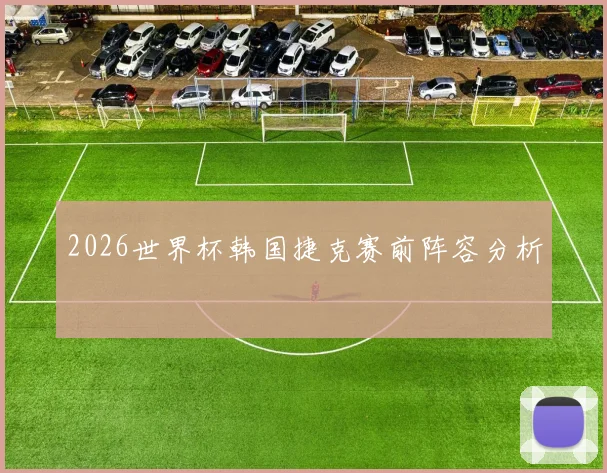 2026世界杯韩国捷克赛前阵容分析