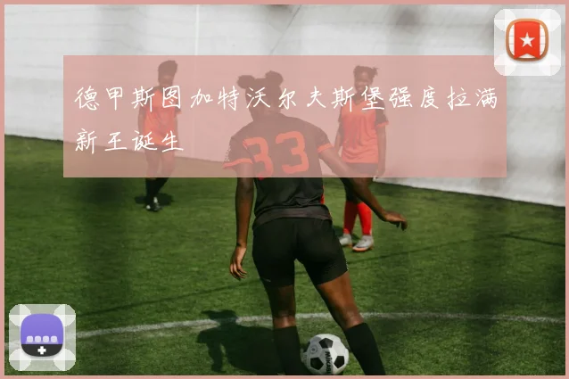 德甲斯图加特沃尔夫斯堡强度拉满新王诞生