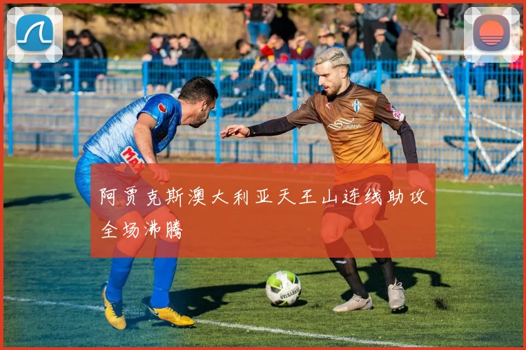 阿贾克斯澳大利亚天王山连线助攻全场沸腾