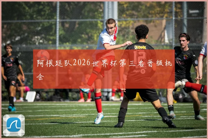 阿根廷队2026世界杯第三名晋级机会