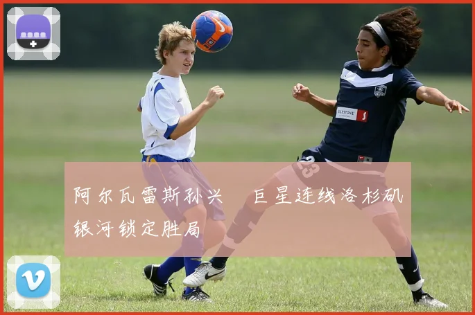 阿尔瓦雷斯孙兴慜巨星连线洛杉矶银河锁定胜局