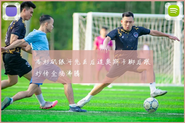 洛杉矶银河先丢后追奥斯卡脚后跟妙传全场沸腾