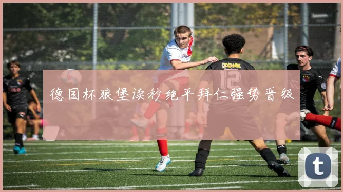 德国杯狼堡读秒绝平拜仁强势晋级