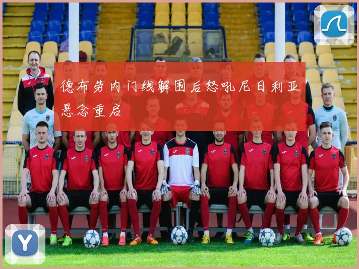 德布劳内门线解围后怒吼尼日利亚悬念重启
