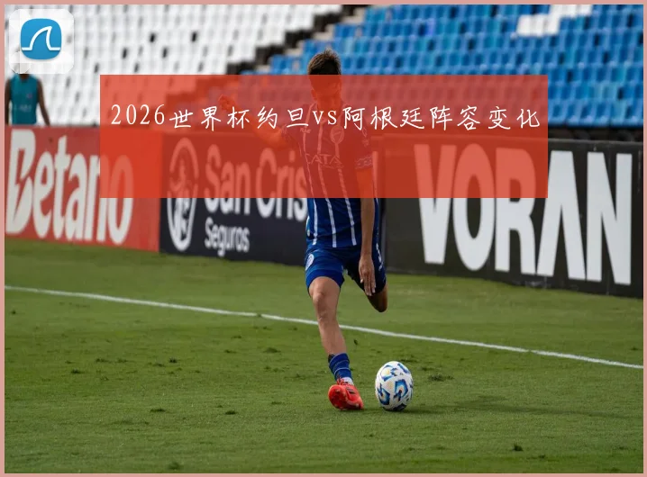 2026世界杯约旦vs阿根廷阵容变化