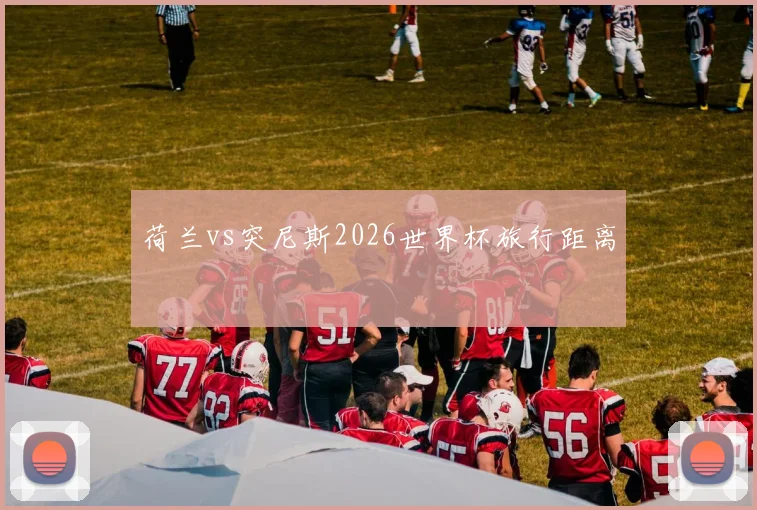 荷兰vs突尼斯2026世界杯旅行距离