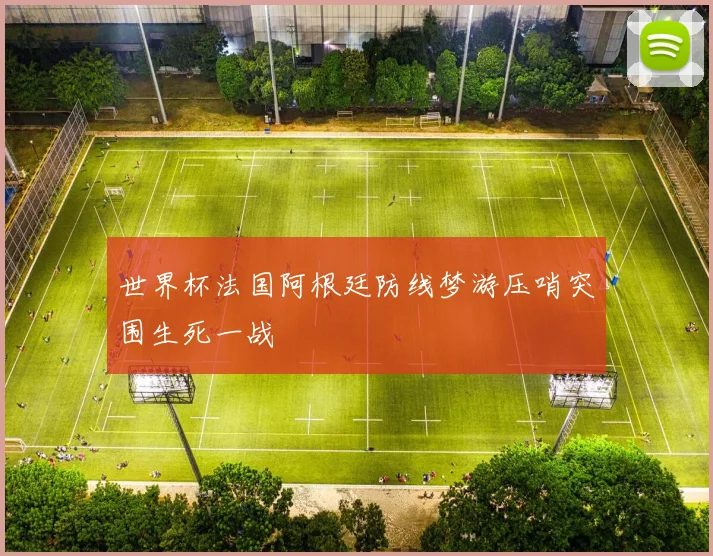 世界杯法国阿根廷防线梦游压哨突围生死一战