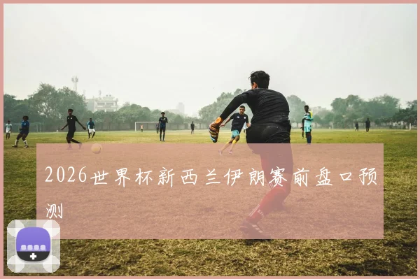 2026世界杯新西兰伊朗赛前盘口预测
