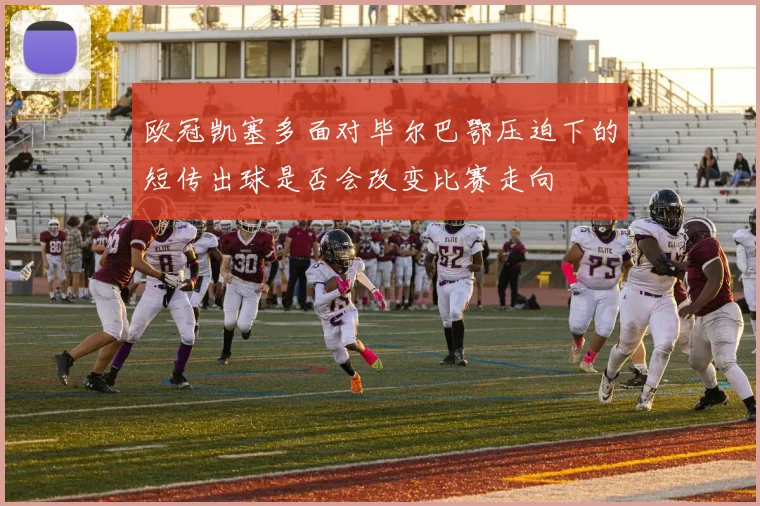 欧冠凯塞多面对毕尔巴鄂压迫下的短传出球是否会改变比赛走向