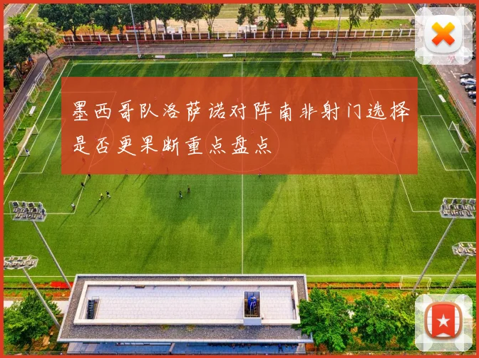 墨西哥队洛萨诺对阵南非射门选择是否更果断重点盘点