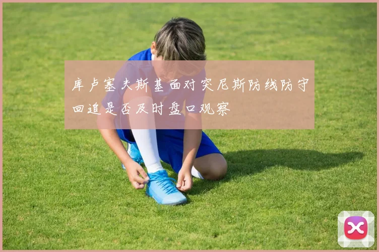 库卢塞夫斯基面对突尼斯防线防守回追是否及时盘口观察