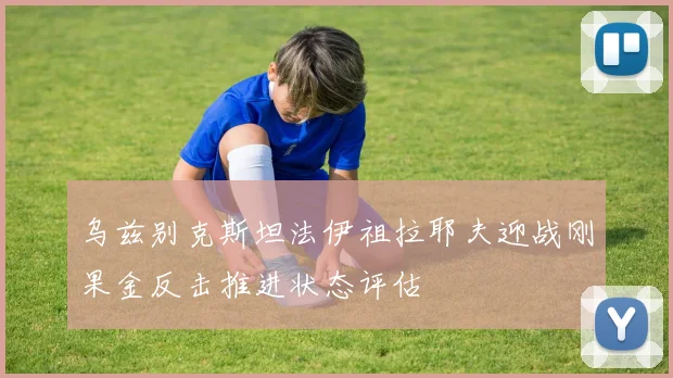 乌兹别克斯坦法伊祖拉耶夫迎战刚果金反击推进状态评估