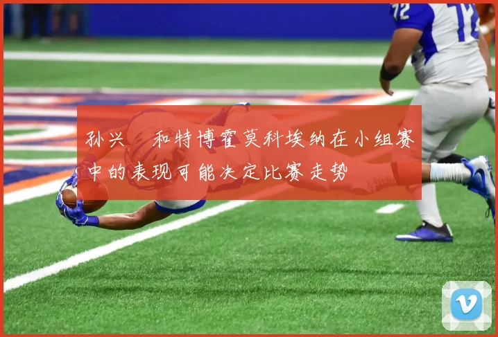 孙兴慜和特博霍莫科埃纳在小组赛中的表现可能决定比赛走势