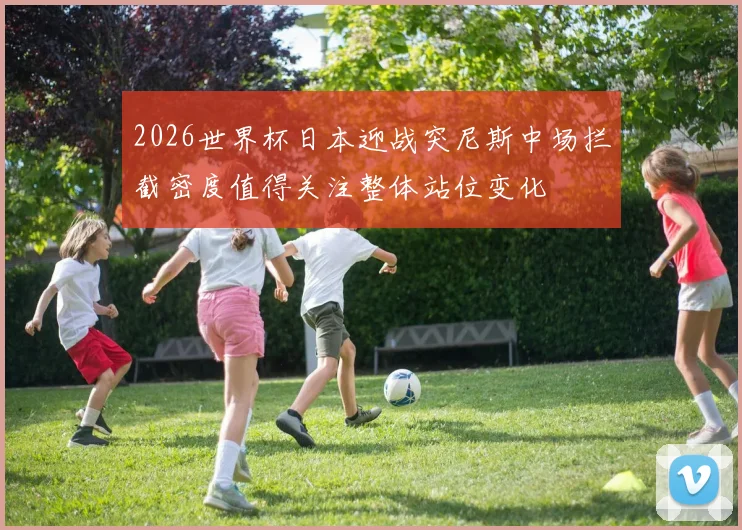 2026世界杯日本迎战突尼斯中场拦截密度值得关注整体站位变化
