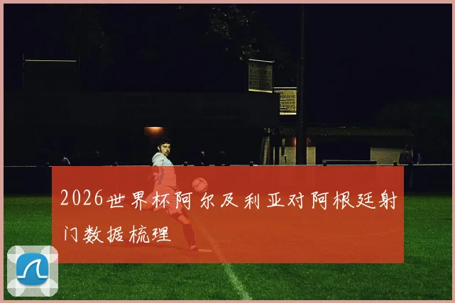 2026世界杯阿尔及利亚对阿根廷射门数据梳理